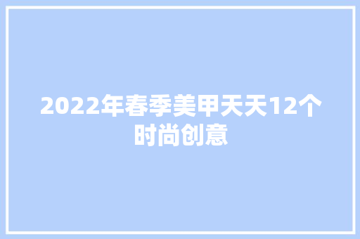 2022年春季美甲天天12个时尚创意