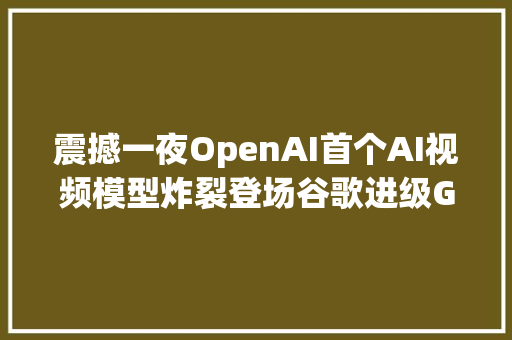 震撼一夜OpenAI首个AI视频模型炸裂登场谷歌进级Gemini 15完爆GPT4｜钛媒体AGI