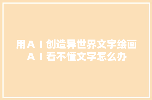 用ＡＩ创造异世界文字绘画ＡＩ看不懂文字怎么办