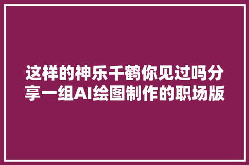 这样的神乐千鹤你见过吗分享一组AI绘图制作的职场版风格的千鹤