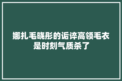 娜扎毛晓彤的诟谇高领毛衣是时刻气质杀了