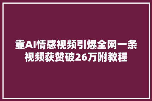 靠AI情感视频引爆全网一条视频获赞破26万附教程