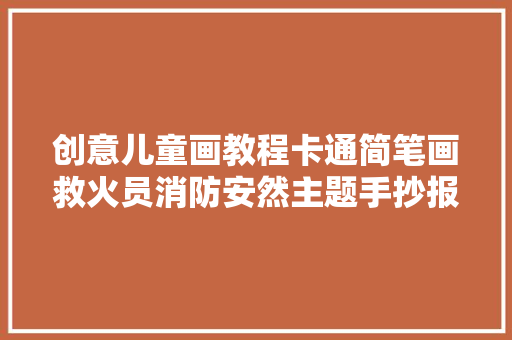 创意儿童画教程卡通简笔画救火员消防安然主题手抄报必备