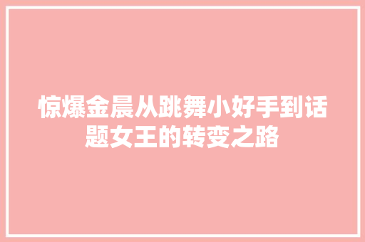 惊爆金晨从跳舞小好手到话题女王的转变之路