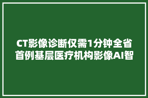 CT影像诊断仅需1分钟全省首例基层医疗机构影像AI智能诊断在绵阳开展