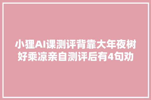 小狸AI课测评背靠大年夜树好乘凉亲自测评后有4句劝告给家长