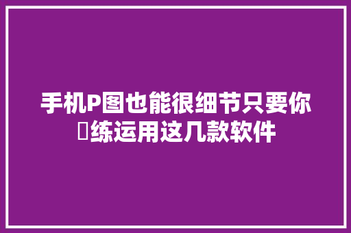 手机P图也能很细节只要你闇练运用这几款软件