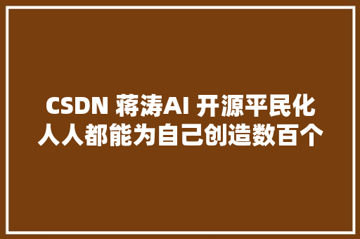 CSDN 蒋涛AI 开源平民化人人都能为自己创造数百个专属应用