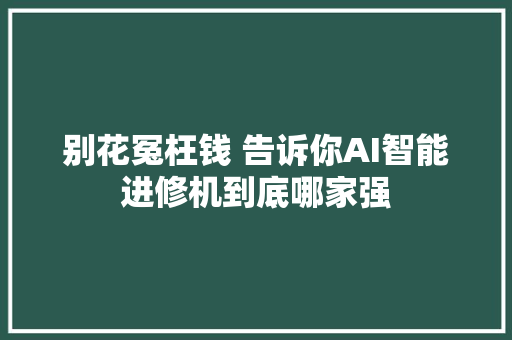 别花冤枉钱 告诉你AI智能进修机到底哪家强