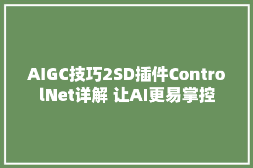 AIGC技巧2SD插件ControlNet详解 让AI更易掌控