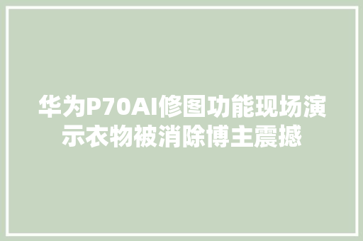 华为P70AI修图功能现场演示衣物被消除博主震撼