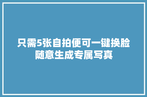 只需5张自拍便可一键换脸随意生成专属写真