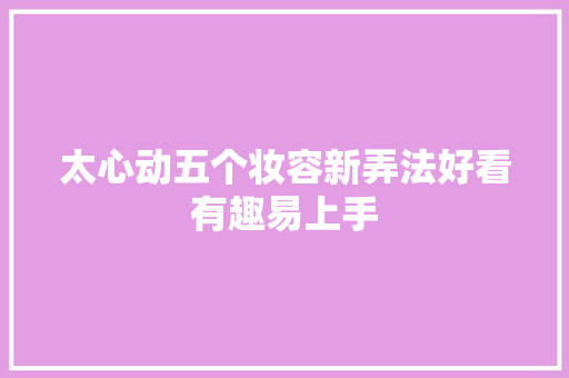 太心动五个妆容新弄法好看有趣易上手