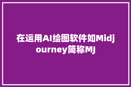 在运用AI绘图软件如Midjourney简称MJ