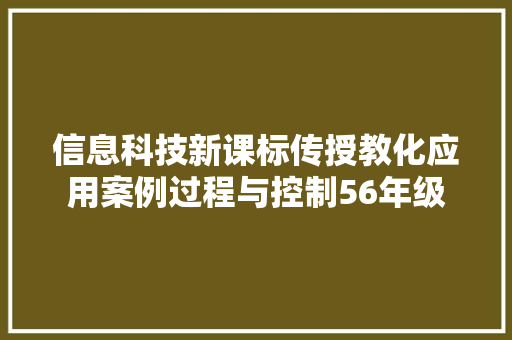 信息科技新课标传授教化应用案例过程与控制56年级