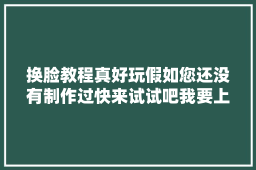 换脸教程真好玩假如您还没有制作过快来试试吧我要上热门