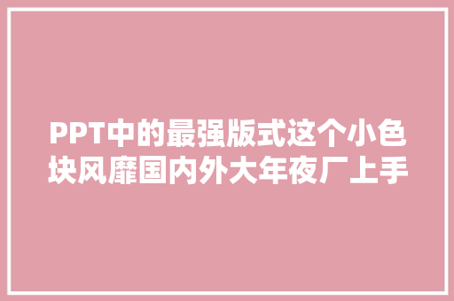 PPT中的最强版式这个小色块风靡国内外大年夜厂上手竟然这么简单