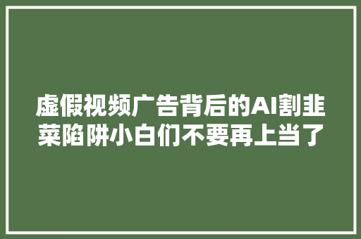 虚假视频广告背后的AI割韭菜陷阱小白们不要再上当了