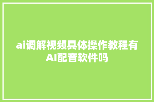 ai调解视频具体操作教程有AI配音软件吗