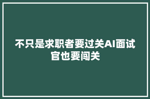 不只是求职者要过关AI面试官也要闯关