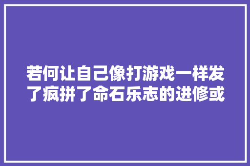 若何让自己像打游戏一样发了疯拼了命石乐志的进修或者工作