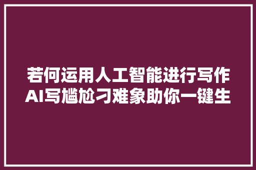 若何运用人工智能进行写作AI写尴尬刁难象助你一键生成文章