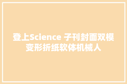 登上Science 子刊封面双模变形折纸软体机械人