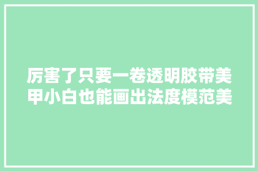 厉害了只要一卷透明胶带美甲小白也能画出法度模范美甲