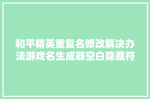 和平精英重复名修改解决办法游戏名生成器空白隐藏符号