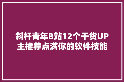 斜杆青年B站12个干货UP主推荐点满你的软件技能