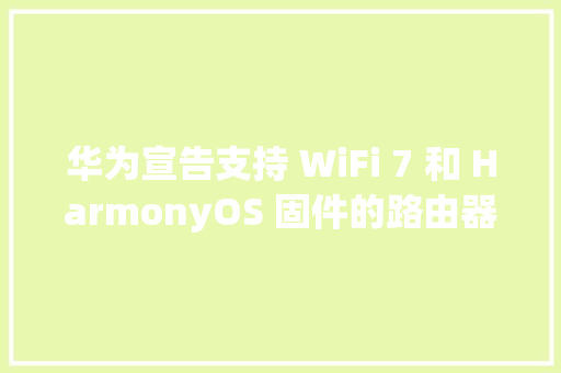 华为宣告支持 WiFi 7 和 HarmonyOS 固件的路由器