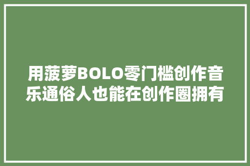 用菠萝BOLO零门槛创作音乐通俗人也能在创作圈拥有姓名