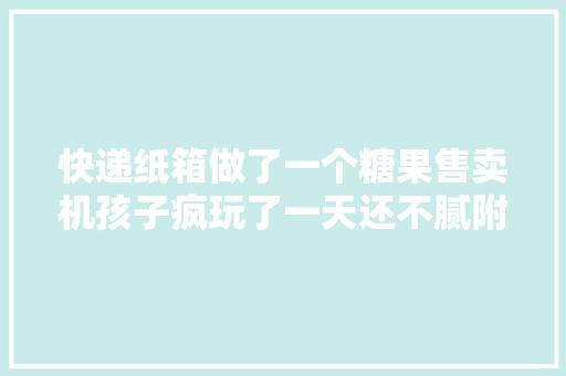 快递纸箱做了一个糖果售卖机孩子疯玩了一天还不腻附教程