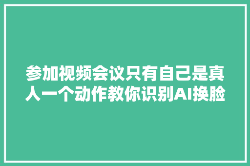 参加视频会议只有自己是真人一个动作教你识别AI换脸