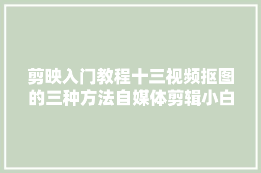 剪映入门教程十三视频抠图的三种方法自媒体剪辑小白必看