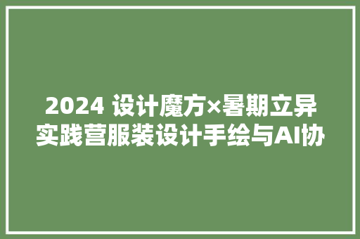 2024 设计魔方×暑期立异实践营服装设计手绘与AI协同特训班