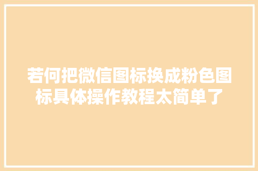 若何把微信图标换成粉色图标具体操作教程太简单了