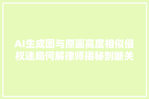 AI生成图与原画高度相似侵权迷局何解律师揭秘剖断关键