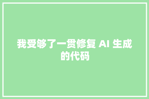 我受够了一贯修复 AI 生成的代码