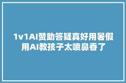 1v1AI赞助答疑真好用暑假用AI教孩子太喷鼻香了