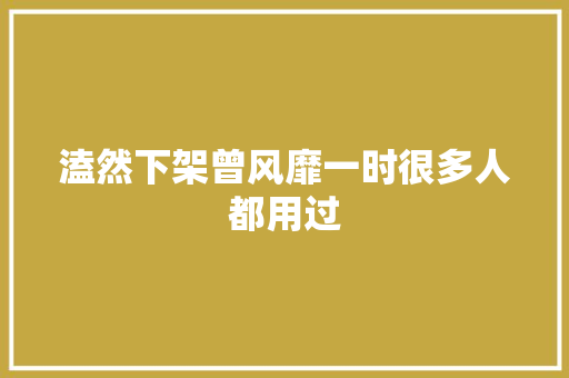 溘然下架曾风靡一时很多人都用过