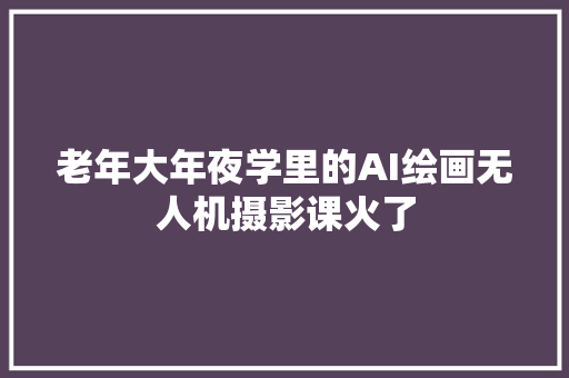 老年大年夜学里的AI绘画无人机摄影课火了