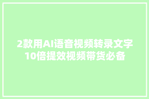 2款用AI语音视频转录文字10倍提效视频带货必备