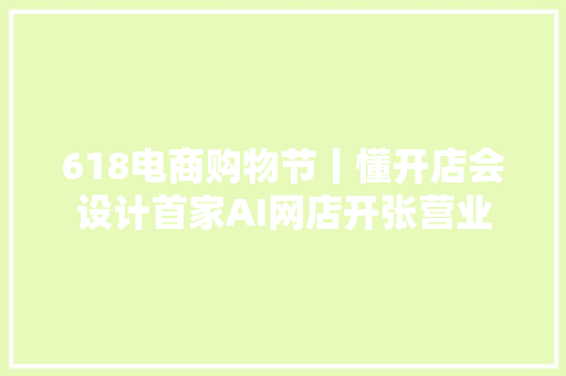 618电商购物节丨懂开店会设计首家AI网店开张营业