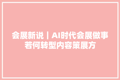 会展新说｜AI时代会展做事若何转型内容策展方