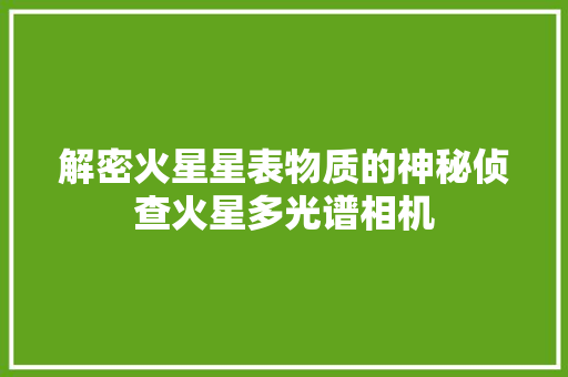 解密火星星表物质的神秘侦查火星多光谱相机