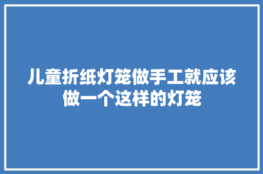 儿童折纸灯笼做手工就应该做一个这样的灯笼