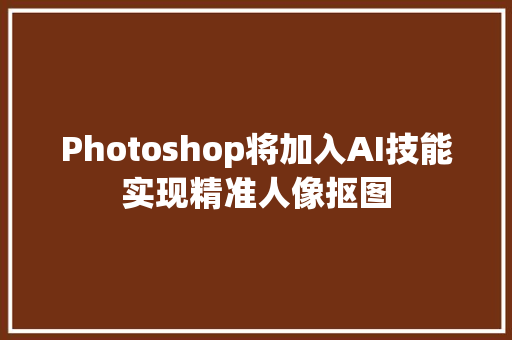 Photoshop将加入AI技能实现精准人像抠图