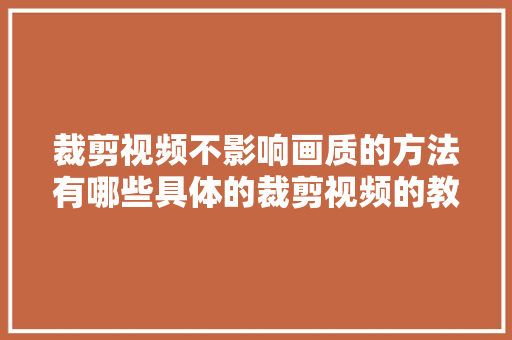 裁剪视频不影响画质的方法有哪些具体的裁剪视频的教程分享