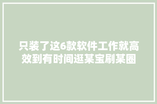 只装了这6款软件工作就高效到有时间逛某宝刷某圈